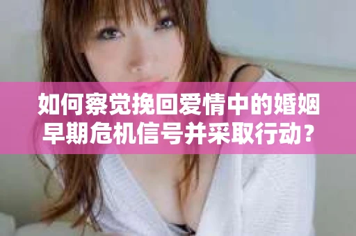 如何察觉挽回爱情中的婚姻早期危机信号并采取行动？