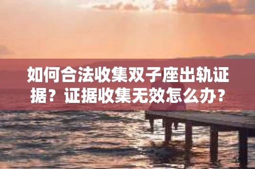 如何合法收集双子座出轨证据？证据收集无效怎么办？