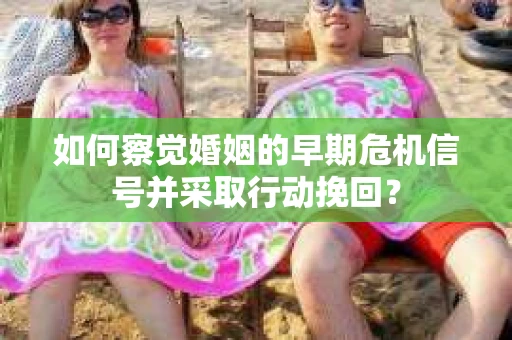 如何察觉婚姻的早期危机信号并采取行动挽回？