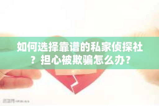 如何选择靠谱的私家侦探社？担心被欺骗怎么办？