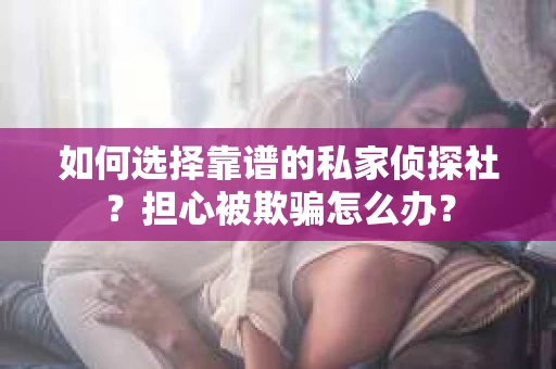 如何选择靠谱的私家侦探社？担心被欺骗怎么办？