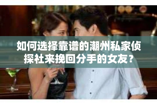如何选择靠谱的潮州私家侦探社来挽回分手的女友? 如何选择靠谱的潮州私家侦探社来挽回分手的女友?