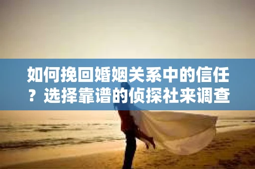 如何挽回婚姻关系中的信任？选择靠谱的侦探社来调查双方出轨怎么办？