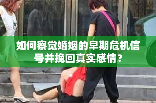 如何察觉婚姻的早期危机信号并挽回真实感情？