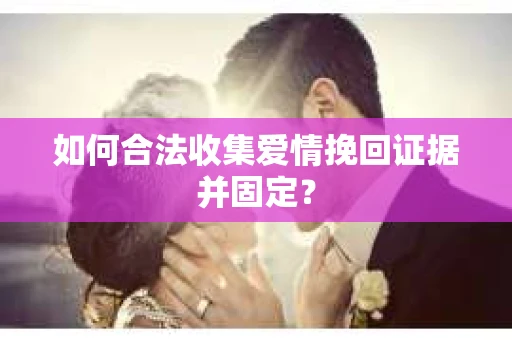 如何合法收集爱情挽回证据并固定? 如何合法收集爱情挽回证据并固定?