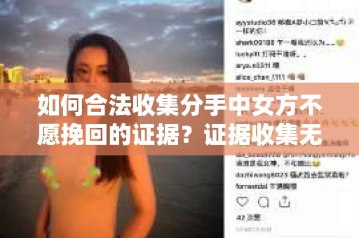 如何合法收集分手中女方不愿挽回的证据？证据收集无效怎么办？