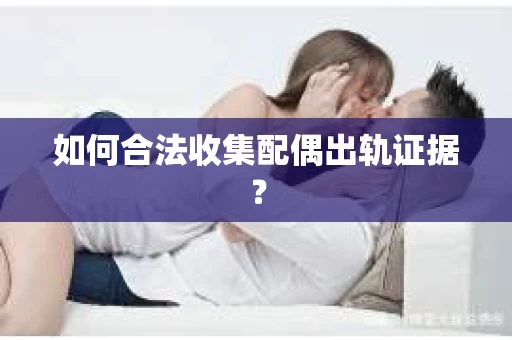 如何合法收集配偶出轨证据? 如何合法收集配偶出轨证据?