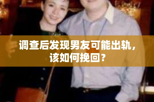 调查后发现男友可能出轨，该如何挽回？