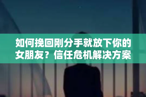 如何挽回刚分手就放下你的女朋友?信任危机解决方案 如何挽回刚分手就放下你的女朋友?信任危机解决方案