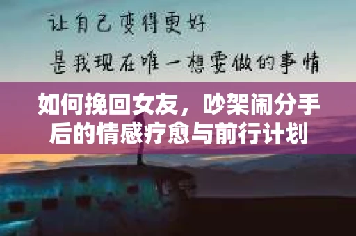 如何挽回女友，吵架闹分手后的情感疗愈与前行计划