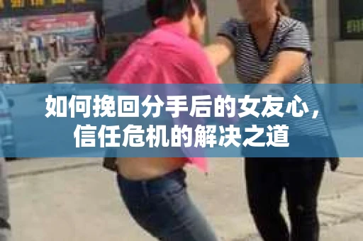 如何挽回分手后的女友心,信任危机的解决之道 如何挽回分手后的女友心,信任危机的解决之道