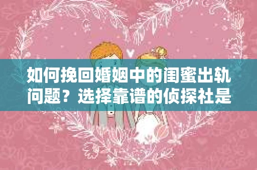 如何挽回婚姻中的闺蜜出轨问题？选择靠谱的侦探社是关键