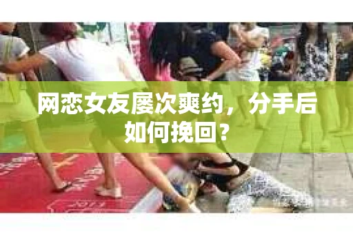网恋女友屡次爽约,分手后如何挽回? 网恋女友屡次爽约,分手后如何挽回?
