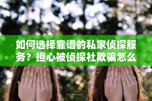 如何选择靠谱的私家侦探服务？担心被侦探社欺骗怎么办？