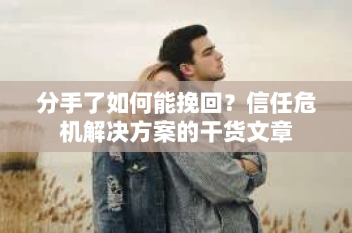 分手了如何能挽回？信任危机解决方案的干货文章