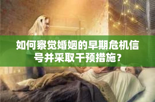 如何察觉婚姻的早期危机信号并采取干预措施？