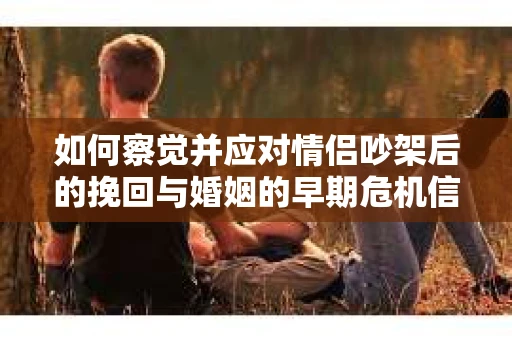如何察觉并应对情侣吵架后的挽回与婚姻的早期危机信号? 如何察觉并应对情侣吵架后的挽回与婚姻的早期危机信号?