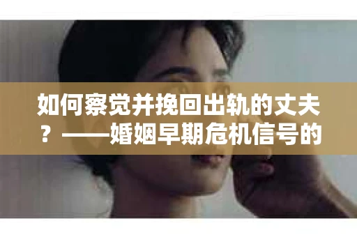 如何察觉并挽回出轨的丈夫？——婚姻早期危机信号的识别与应对