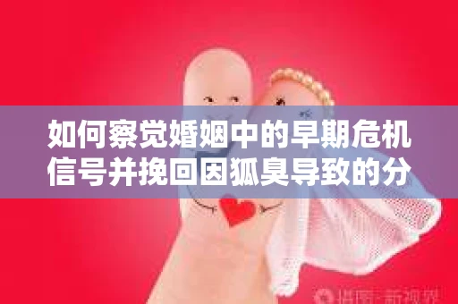 如何察觉婚姻中的早期危机信号并挽回因狐臭导致的分手？