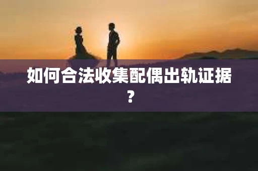 如何合法收集配偶出轨证据? 如何合法收集配偶出轨证据?
