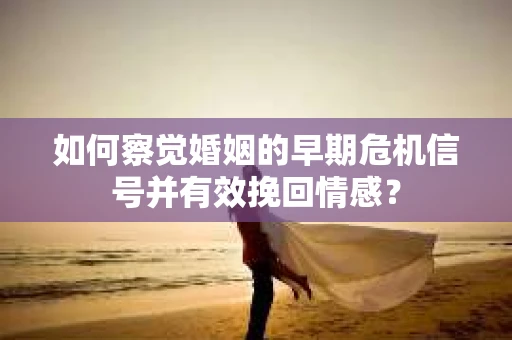 如何察觉婚姻的早期危机信号并有效挽回情感？