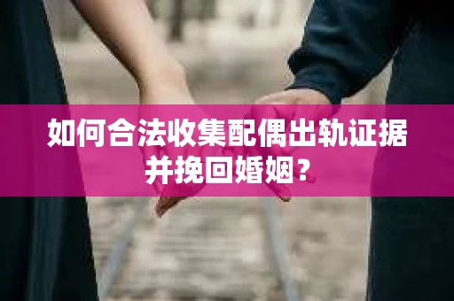 如何合法收集配偶出轨证据并挽回婚姻？