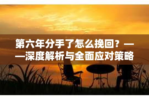 第六年分手了怎么挽回？——深度解析与全面应对策略