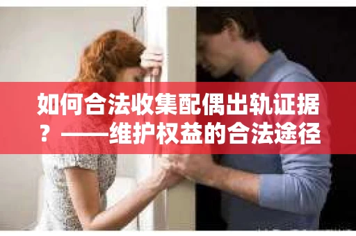 如何合法收集配偶出轨证据?——维护权益的合法途径 如何合法收集配偶出轨证据?——维护权益的合法途径