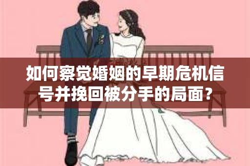 如何察觉婚姻的早期危机信号并挽回被分手的局面？