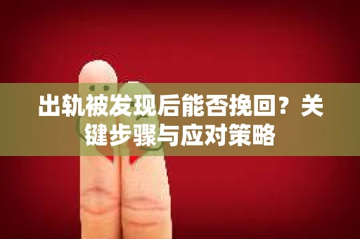 出轨被发现后能否挽回?关键步骤与应对策略 出轨被发现后能否挽回?关键步骤与应对策略