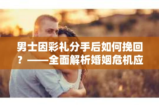男士因彩礼分手后如何挽回？——全面解析婚姻危机应对策略