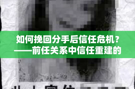 如何挽回分手后信任危机？——前任关系中信任重建的实用指南
