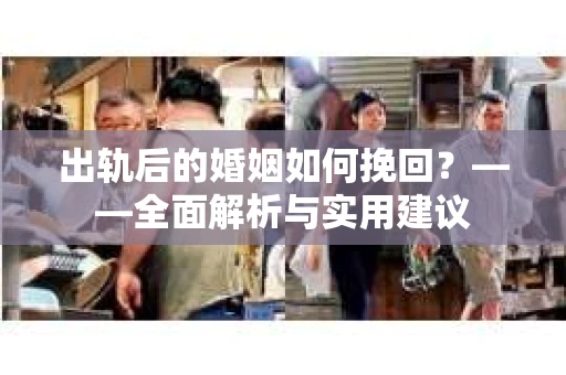出轨后的婚姻如何挽回？——全面解析与实用建议