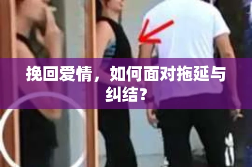 挽回爱情，如何面对拖延与纠结？