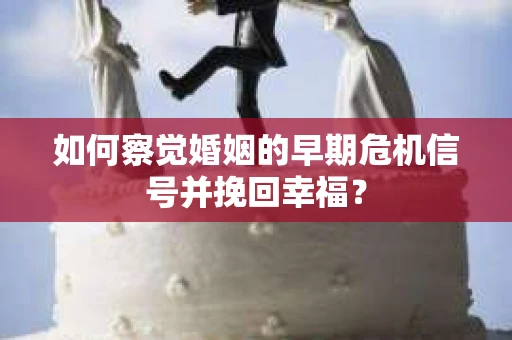 如何察觉婚姻的早期危机信号并挽回幸福？