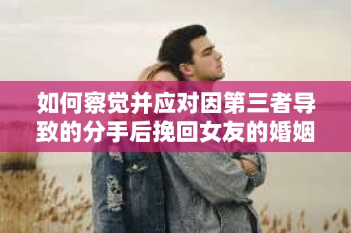 如何察觉并应对因第三者导致的分手后挽回女友的婚姻危机信号？