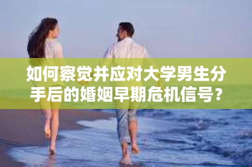 如何察觉并应对大学男生分手后的婚姻早期危机信号？
