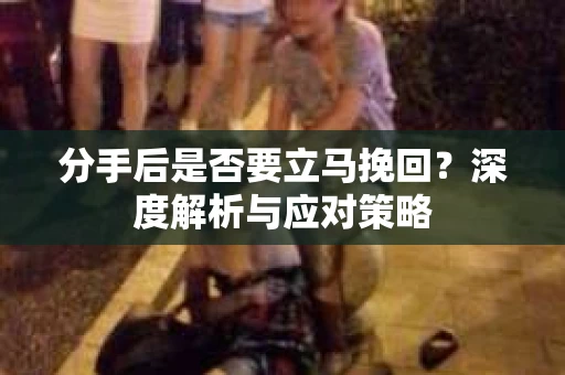 分手后是否要立马挽回?深度解析与应对策略 分手后是否要立马挽回?深度解析与应对策略
