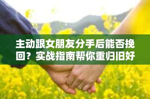 主动跟女朋友分手后能否挽回？实战指南帮你重归旧好