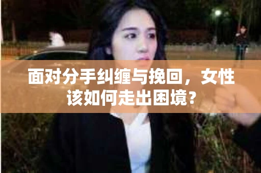 面对分手纠缠与挽回，女性该如何走出困境？