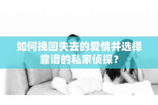 如何挽回失去的爱情并选择靠谱的私家侦探？