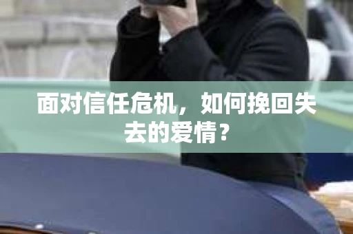 面对信任危机，如何挽回失去的爱情？