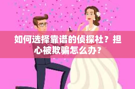 如何选择靠谱的侦探社？担心被欺骗怎么办？