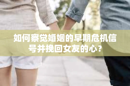 如何察觉婚姻的早期危机信号并挽回女友的心？