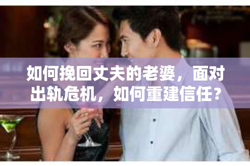 如何挽回丈夫的老婆，面对出轨危机，如何重建信任？