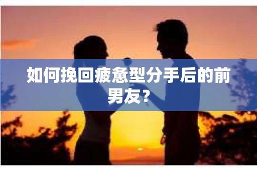 如何挽回疲惫型分手后的前男友? 如何挽回疲惫型分手后的前男友?