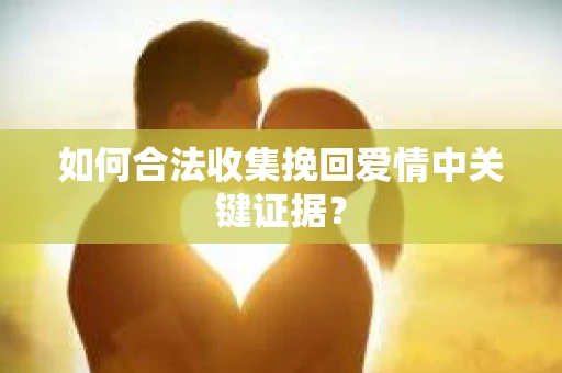 如何合法收集挽回爱情中关键证据？
