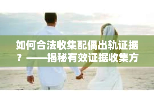 如何合法收集配偶出轨证据?——揭秘有效证据收集方案 如何合法收集配偶出轨证据?——揭秘有效证据收集方案