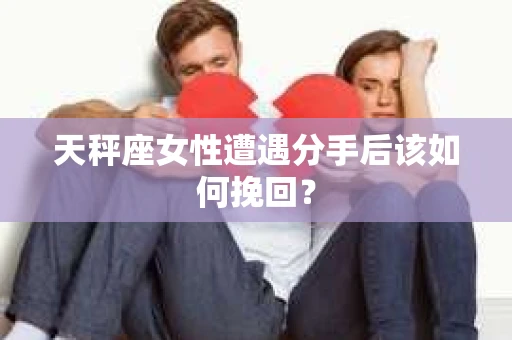 天秤座女性遭遇分手后该如何挽回？