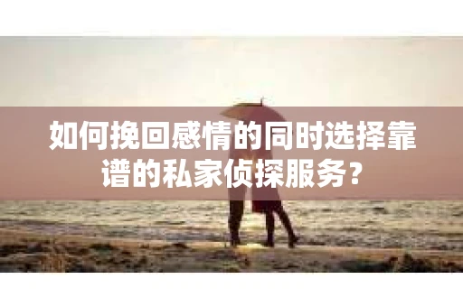 如何挽回感情的同时选择靠谱的私家侦探服务? 如何挽回感情的同时选择靠谱的私家侦探服务?